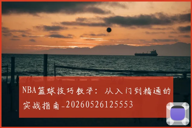NBA篮球技巧教学：从入门到精通的实战指南_20260526125553