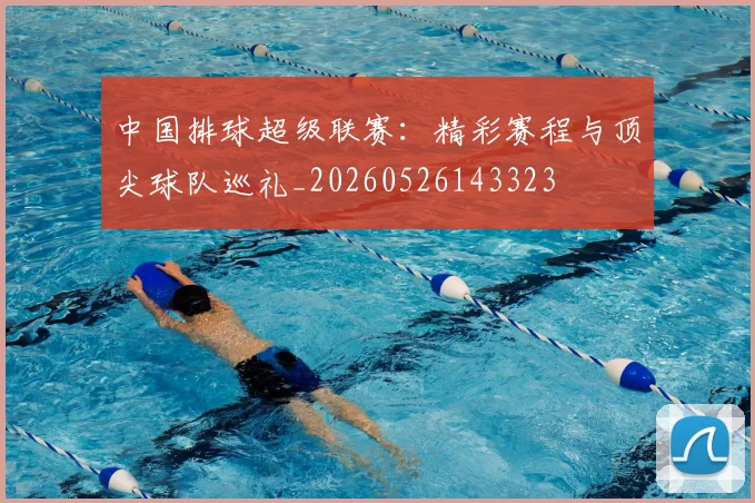 中国排球超级联赛：精彩赛程与顶尖球队巡礼_20260526143323