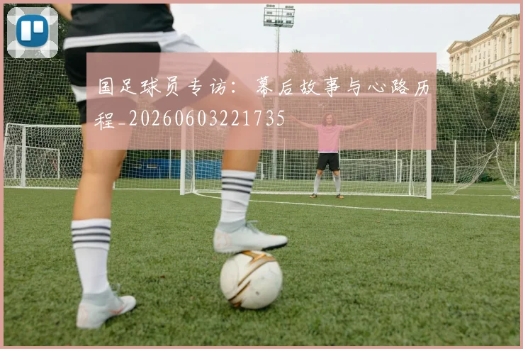 国足球员专访：幕后故事与心路历程_20260603221735