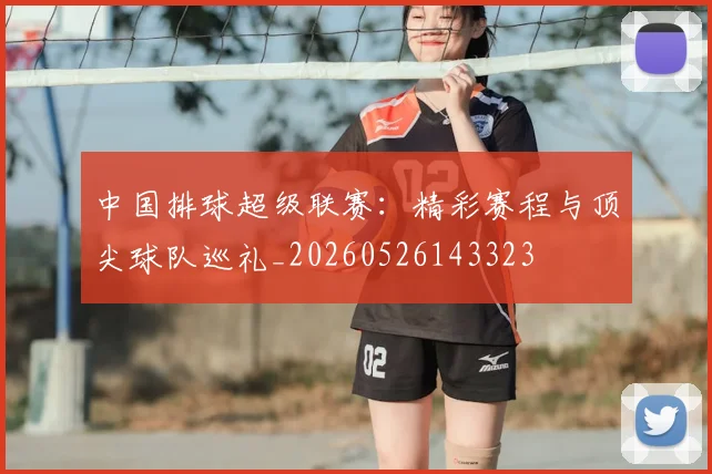 中国排球超级联赛：精彩赛程与顶尖球队巡礼_20260526143323