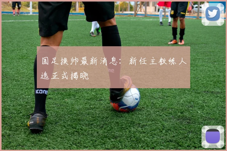 国足换帅最新消息:新任主教练人选正式揭晓