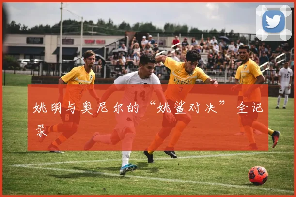 姚明与奥尼尔的“姚鲨对决”全记录