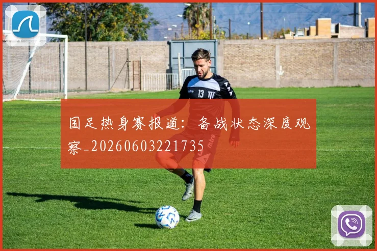 国足热身赛报道:备战状态深度观察_20260603221735