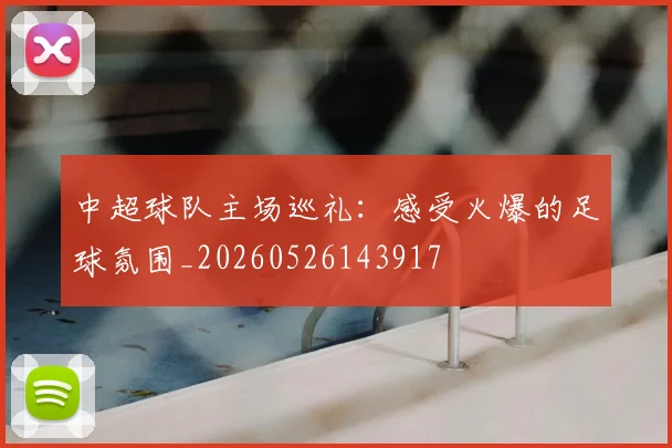 中超球队主场巡礼:感受火爆的足球氛围_20260526143917