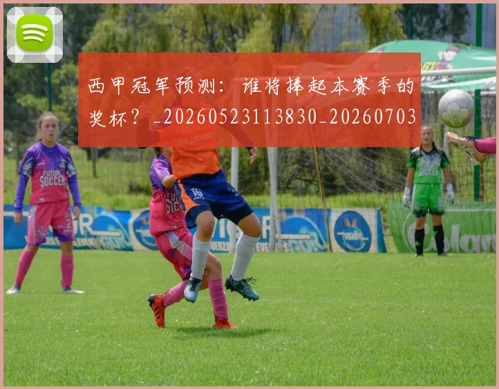 西甲冠军预测:谁将捧起本赛季的奖杯?_20260523113830_20260703181843