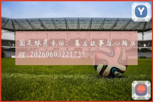 国足球员专访：幕后故事与心路历程_20260603221735
