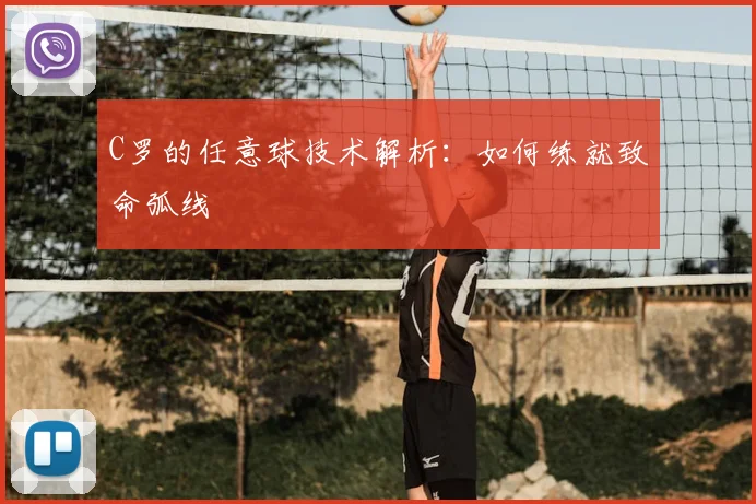 C罗的任意球技术解析：如何练就致命弧线