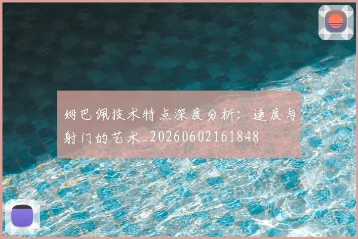 姆巴佩技术特点深度分析:速度与射门的艺术_20260602161848