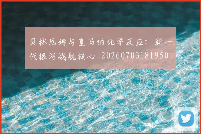 贝林厄姆与皇马的化学反应：新一代银河战舰核心_20260703181950