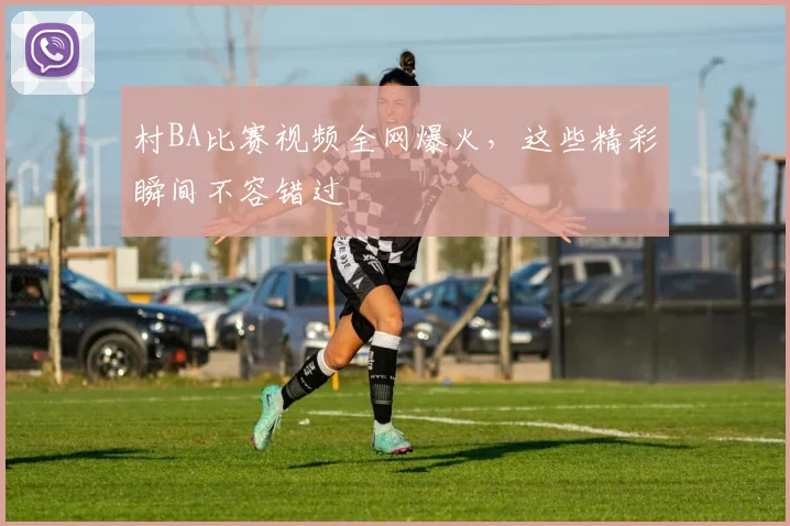 村BA比赛视频全网爆火，这些精彩瞬间不容错过
