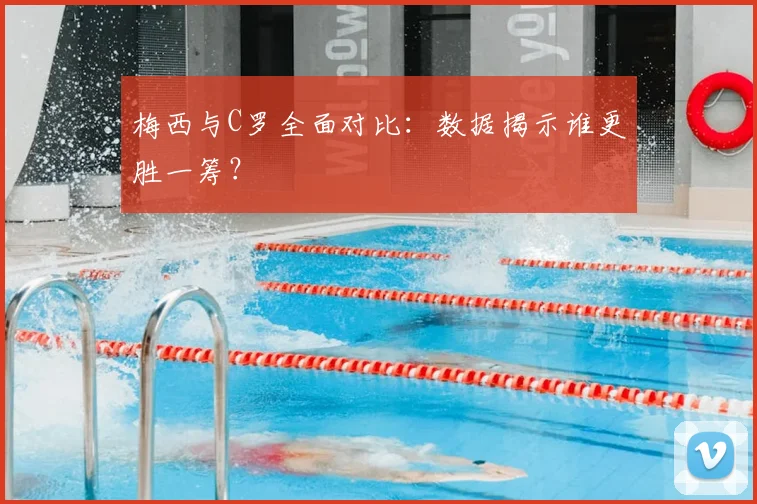 梅西与C罗全面对比：数据揭示谁更胜一筹？