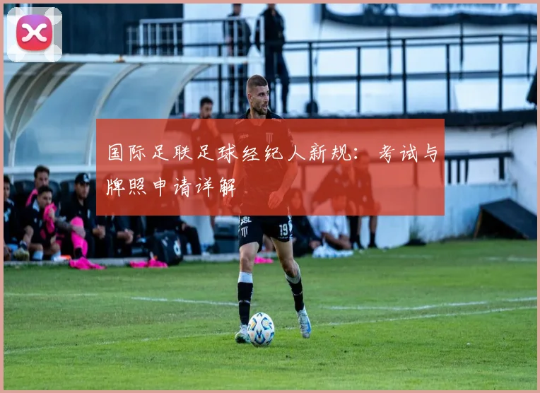 国际足联足球经纪人新规:考试与牌照申请详解