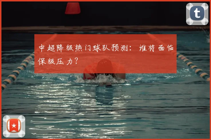 中超降级热门球队预测:谁将面临保级压力?