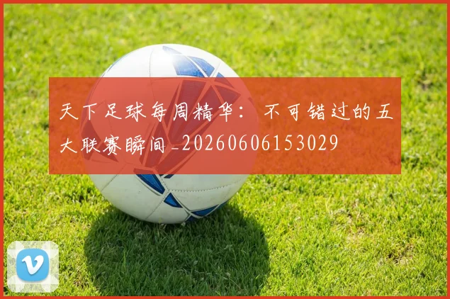 天下足球每周精华:不可错过的五大联赛瞬间_20260606153029