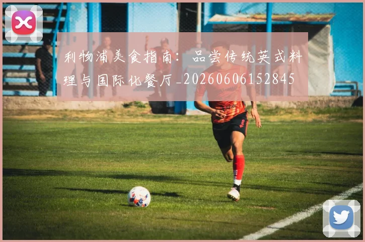 利物浦美食指南:品尝传统英式料理与国际化餐厅_20260606152845