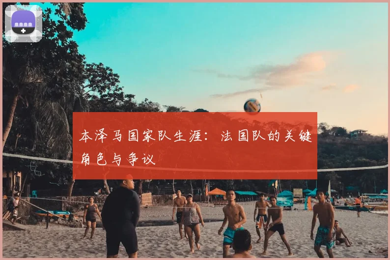 本泽马国家队生涯:法国队的关键角色与争议